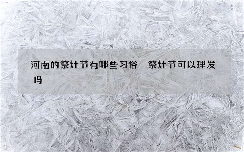 河南的祭灶节有哪些习俗 祭灶节可以理发吗